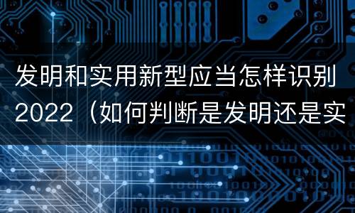 发明和实用新型应当怎样识别2022（如何判断是发明还是实用新型）