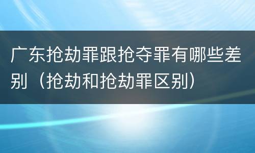广东抢劫罪跟抢夺罪有哪些差别（抢劫和抢劫罪区别）