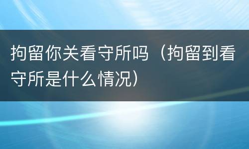 拘留你关看守所吗（拘留到看守所是什么情况）