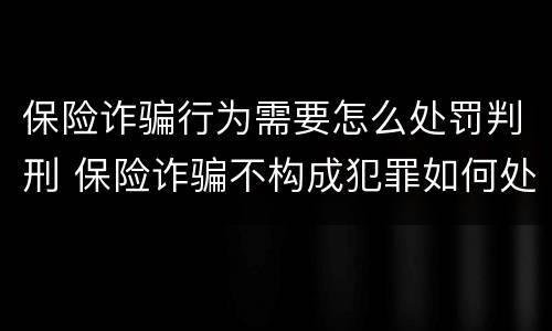 保险诈骗行为需要怎么处罚判刑 保险诈骗不构成犯罪如何处罚