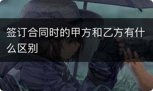 签订合同时的甲方和乙方有什么区别