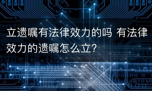立遗嘱有法律效力的吗 有法律效力的遗嘱怎么立?