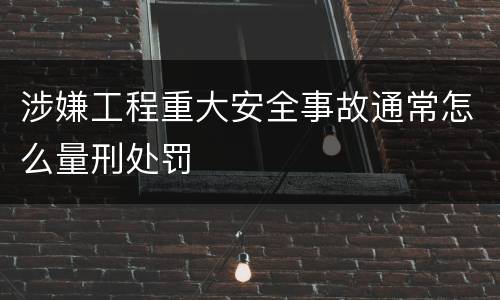 涉嫌工程重大安全事故通常怎么量刑处罚