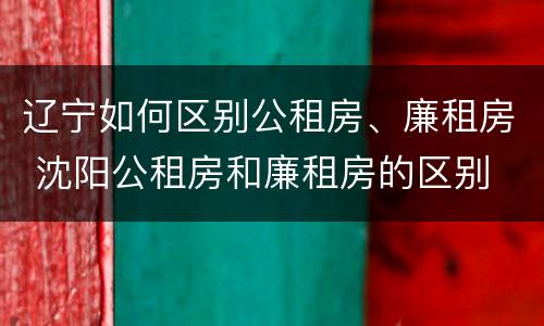 辽宁如何区别公租房、廉租房 沈阳公租房和廉租房的区别