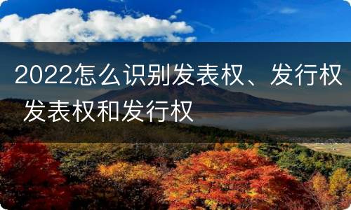 2022怎么识别发表权、发行权 发表权和发行权
