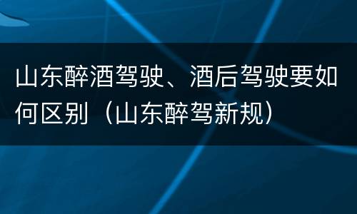 山东醉酒驾驶、酒后驾驶要如何区别（山东醉驾新规）