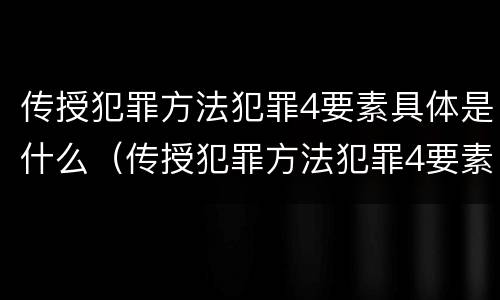 传授犯罪方法犯罪4要素具体是什么（传授犯罪方法犯罪4要素具体是什么意思）