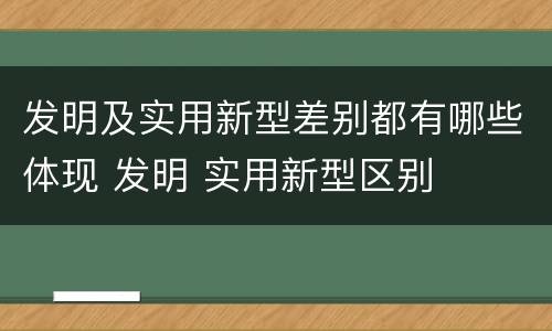 发明及实用新型差别都有哪些体现 发明 实用新型区别