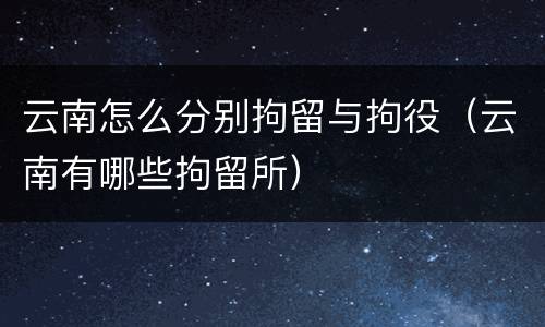 云南怎么分别拘留与拘役（云南有哪些拘留所）