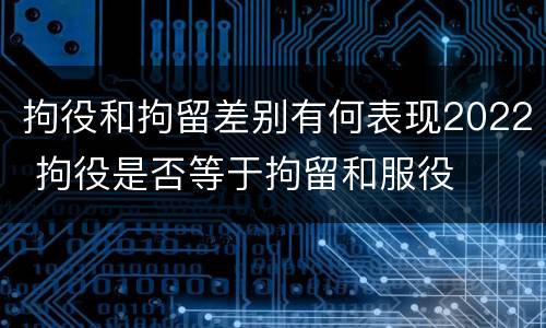 拘役和拘留差别有何表现2022 拘役是否等于拘留和服役