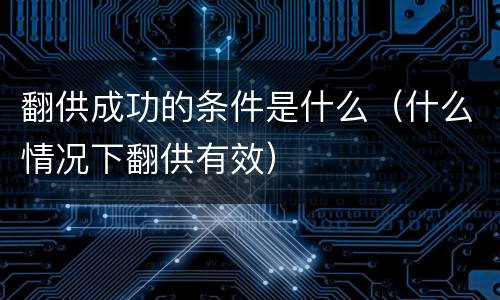 翻供成功的条件是什么（什么情况下翻供有效）