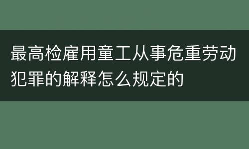 最高检雇用童工从事危重劳动犯罪的解释怎么规定的