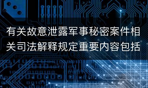 有关故意泄露军事秘密案件相关司法解释规定重要内容包括什么