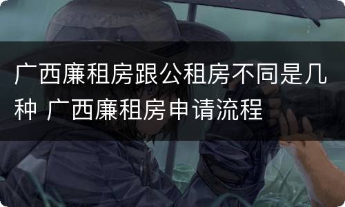 广西廉租房跟公租房不同是几种 广西廉租房申请流程