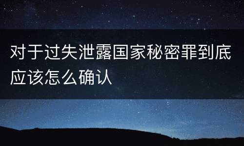 对于过失泄露国家秘密罪到底应该怎么确认