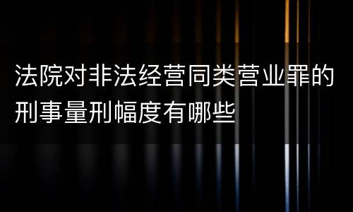 法院对非法经营同类营业罪的刑事量刑幅度有哪些