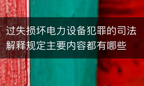 过失损坏电力设备犯罪的司法解释规定主要内容都有哪些
