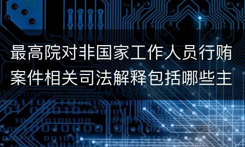 最高院对非国家工作人员行贿案件相关司法解释包括哪些主要规定