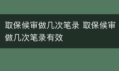 取保候审做几次笔录 取保候审做几次笔录有效