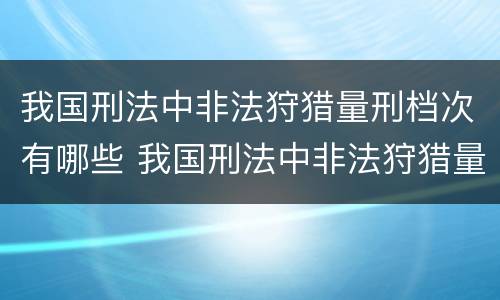 我国刑法中非法狩猎量刑档次有哪些 我国刑法中非法狩猎量刑档次有哪些规定