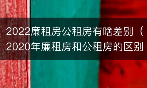 2022廉租房公租房有啥差别（2020年廉租房和公租房的区别）
