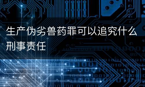 生产伪劣兽药罪可以追究什么刑事责任