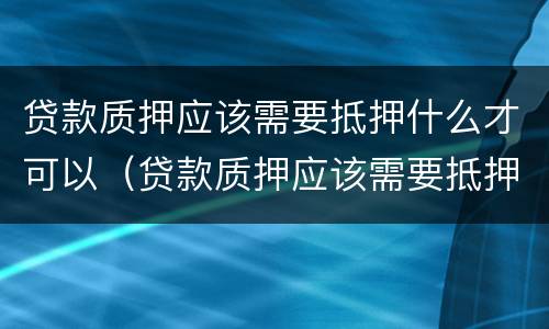 贷款质押应该需要抵押什么才可以（贷款质押应该需要抵押什么才可以执行）