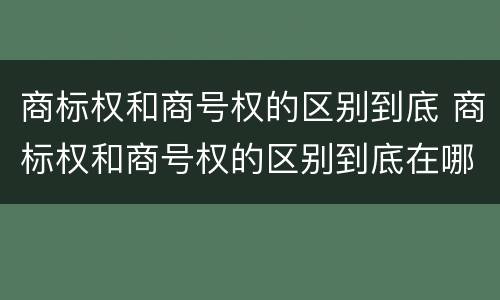 商标权和商号权的区别到底 商标权和商号权的区别到底在哪