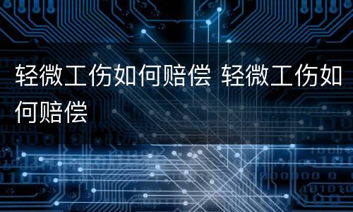 轻微工伤如何赔偿 轻微工伤如何赔偿
