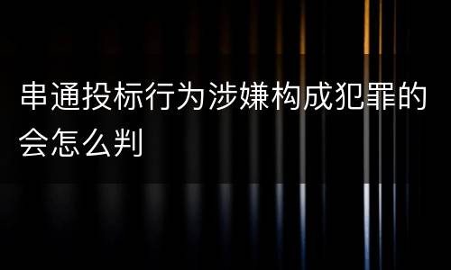 串通投标行为涉嫌构成犯罪的会怎么判