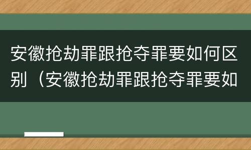 安徽抢劫罪跟抢夺罪要如何区别（安徽抢劫罪跟抢夺罪要如何区别处罚）