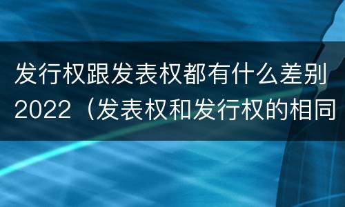 发行权跟发表权都有什么差别2022（发表权和发行权的相同点）