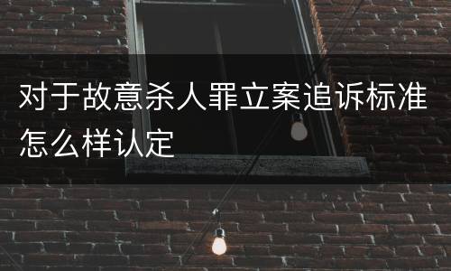 对于故意杀人罪立案追诉标准怎么样认定