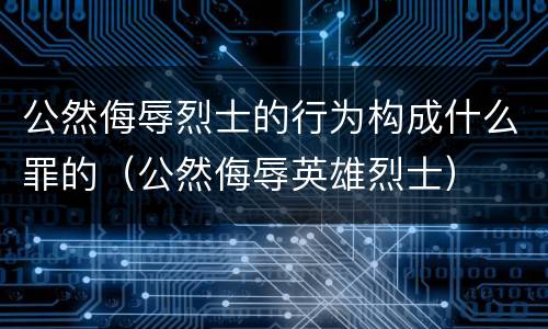 公然侮辱烈士的行为构成什么罪的（公然侮辱英雄烈士）