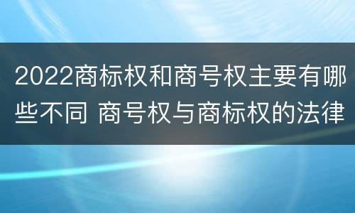 2022商标权和商号权主要有哪些不同 商号权与商标权的法律冲突与解决