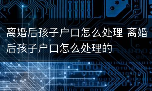 离婚后孩子户口怎么处理 离婚后孩子户口怎么处理的