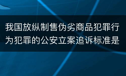 我国放纵制售伪劣商品犯罪行为犯罪的公安立案追诉标准是多少