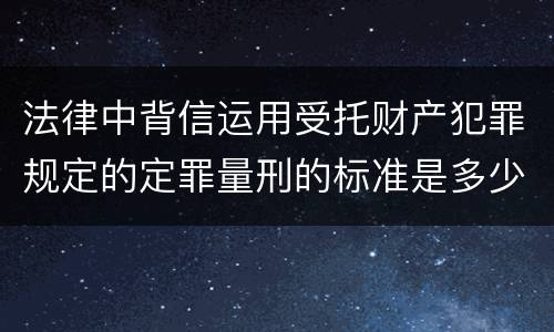 法律中背信运用受托财产犯罪规定的定罪量刑的标准是多少
