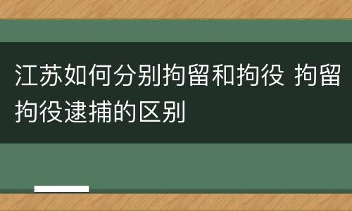 江苏如何分别拘留和拘役 拘留拘役逮捕的区别
