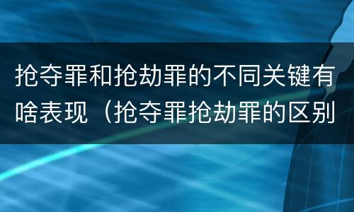 抢夺罪和抢劫罪的不同关键有啥表现（抢夺罪抢劫罪的区别）