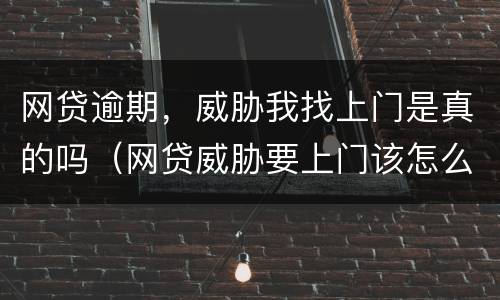 网贷逾期，威胁我找上门是真的吗（网贷威胁要上门该怎么办）
