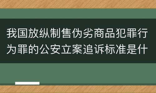 我国放纵制售伪劣商品犯罪行为罪的公安立案追诉标准是什么