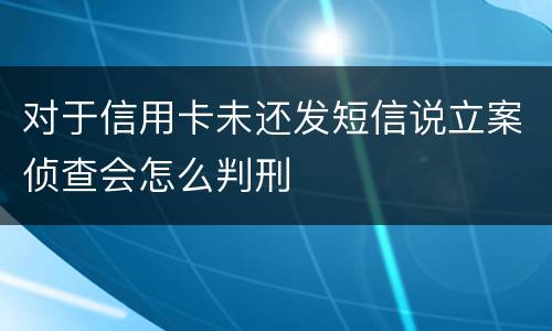 对于信用卡未还发短信说立案侦查会怎么判刑