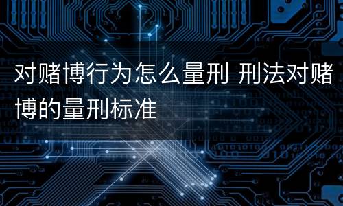 对赌博行为怎么量刑 刑法对赌博的量刑标准