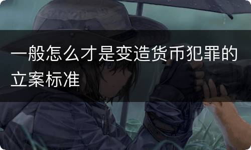 一般怎么才是变造货币犯罪的立案标准