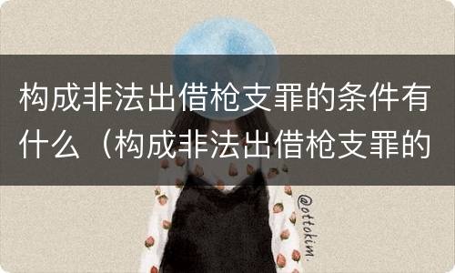 构成非法出借枪支罪的条件有什么（构成非法出借枪支罪的条件有什么）