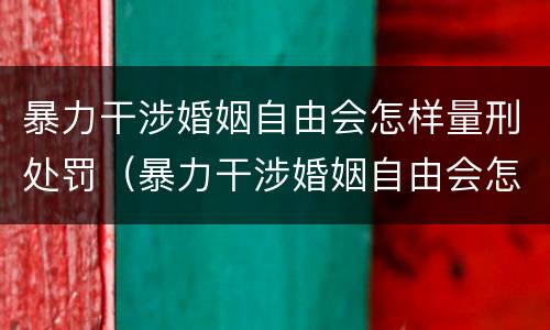 暴力干涉婚姻自由会怎样量刑处罚（暴力干涉婚姻自由会怎样量刑处罚吗）