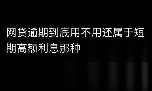 网贷逾期到底用不用还属于短期高额利息那种