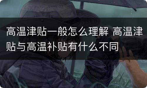 高温津贴一般怎么理解 高温津贴与高温补贴有什么不同