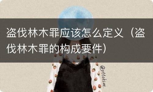 盗伐林木罪应该怎么定义（盗伐林木罪的构成要件）